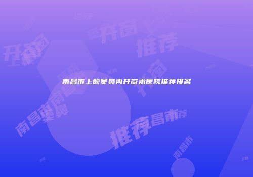 南昌市上颌窦鼻内开窗术医院推荐排名