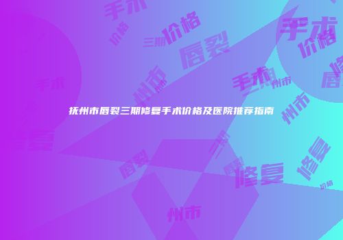 抚州市唇裂三期修复手术价格及医院推荐指南