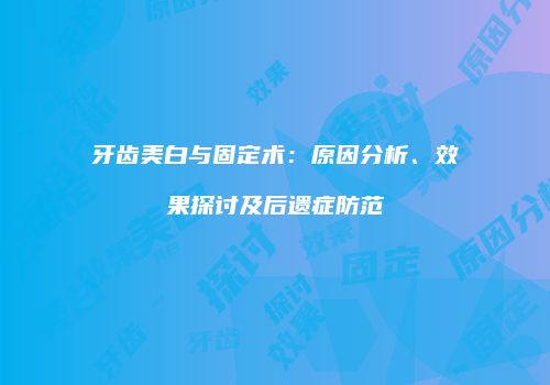 牙齿美白与固定术：原因分析、效果探讨及后遗症防范
