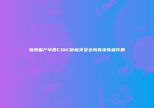 池州国产华西CDIC种植牙安全吗有没有副作用