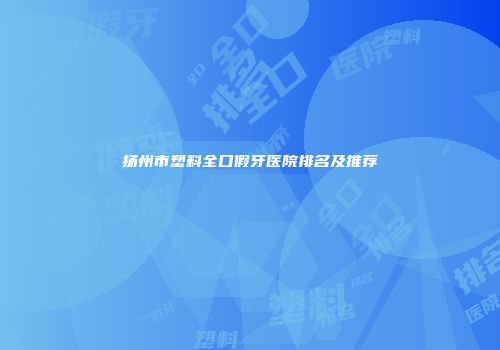 扬州市塑料全口假牙医院排名及推荐