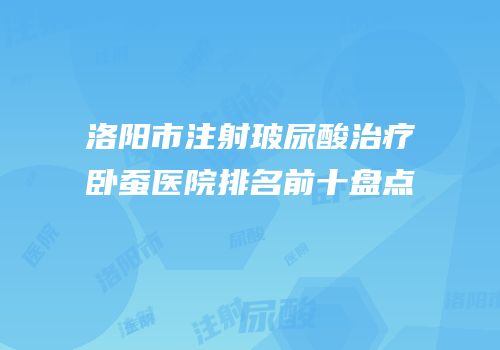 洛阳市注射玻尿酸治疗卧蚕医院排名前十盘点