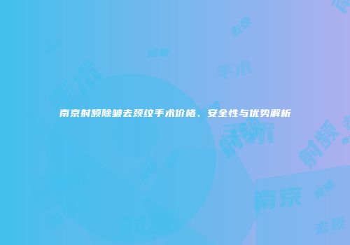 南京射频除皱去颈纹手术价格、安全性与优势解析