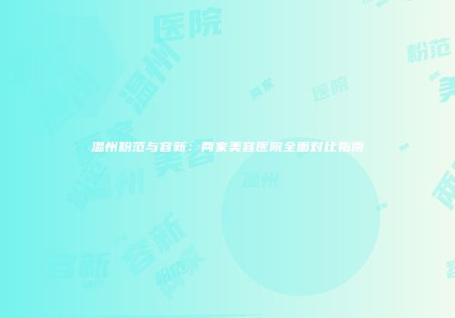 温州粉范与容新：两家美容医院全面对比指南