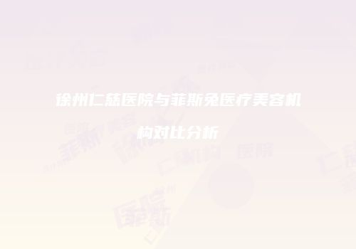 徐州仁慈医院与菲斯兔医疗美容机构对比分析