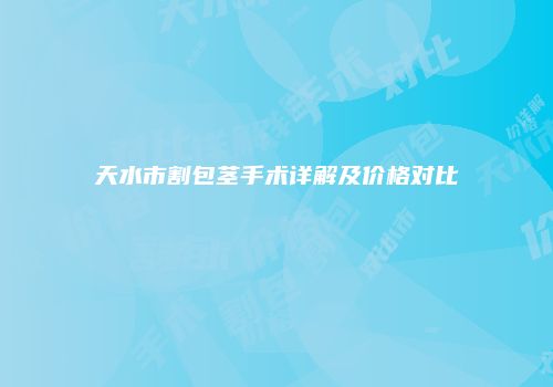天水市割包茎手术详解及价格对比