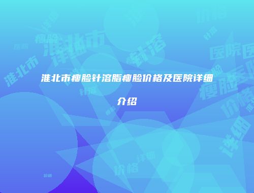 淮北市瘦脸针溶脂瘦脸价格及医院详细介绍