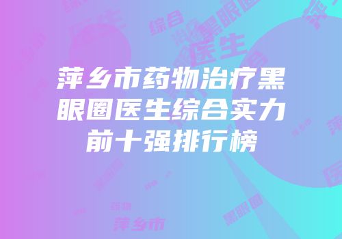 萍乡市药物治疗黑眼圈医生综合实力前十强排行榜