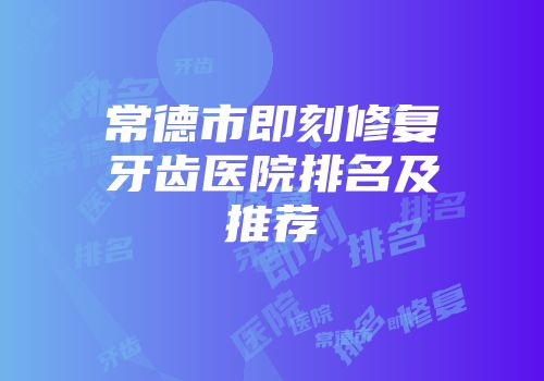 常德市即刻修复牙齿医院排名及推荐