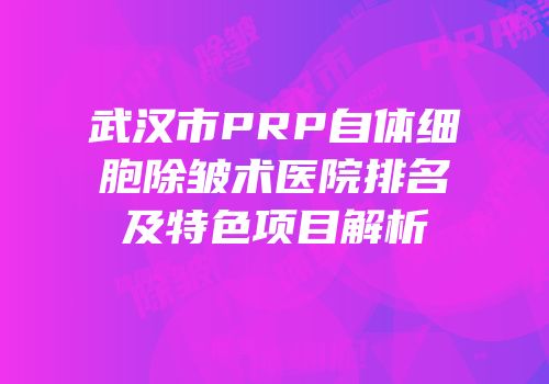武汉市PRP自体细胞除皱术医院排名及特色项目解析