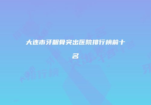 大连市牙龈骨突出医院排行榜前十名