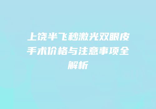 上饶半飞秒激光双眼皮手术价格与注意事项全解析