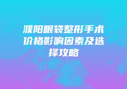 濮阳眼袋整形手术价格影响因素及选择攻略