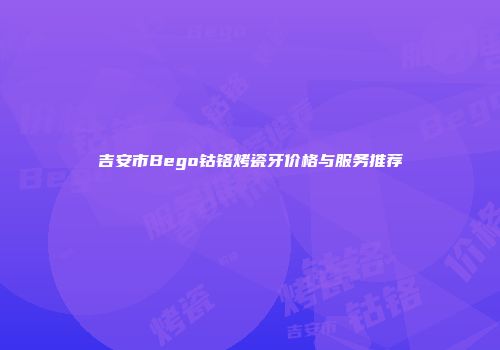 吉安市Bego钴铬烤瓷牙价格与服务推荐