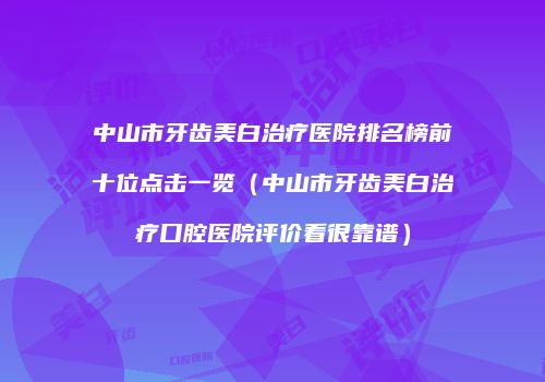 中山市牙齿美白治疗医院排名榜前十位点击一览（中山市牙齿美白治疗口腔医院评价看很靠谱）