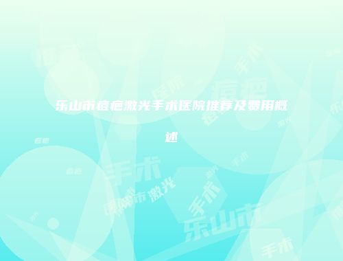 乐山市痘疤激光手术医院推荐及费用概述