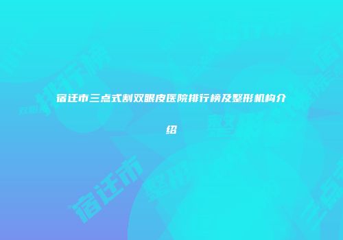 宿迁市三点式割双眼皮医院排行榜及整形机构介绍