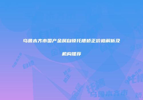 乌鲁木齐市国产金属自锁托槽矫正价格解析及机构推荐