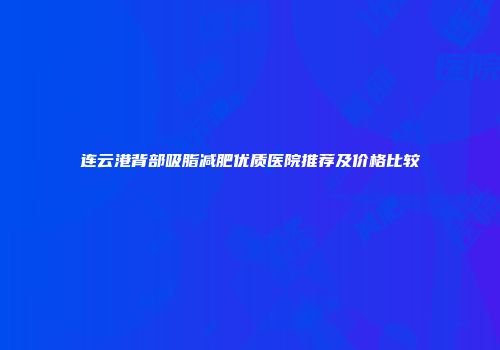 连云港背部吸脂减肥优质医院推荐及价格比较