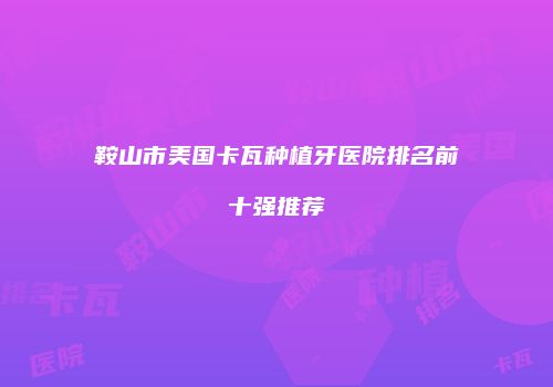 鞍山市美国卡瓦种植牙医院排名前十强推荐