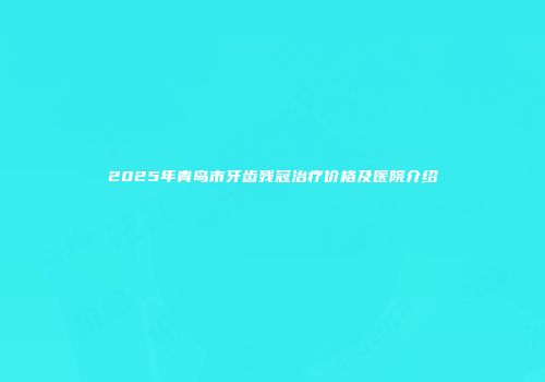 2025年青岛市牙齿残冠治疗价格及医院介绍