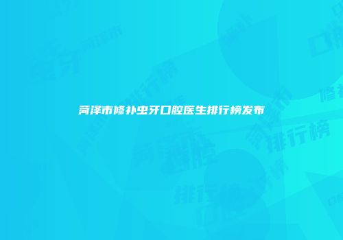 菏泽市修补虫牙口腔医生排行榜发布