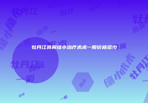 牡丹江鼻翼缩小治疗术术一般价格多少