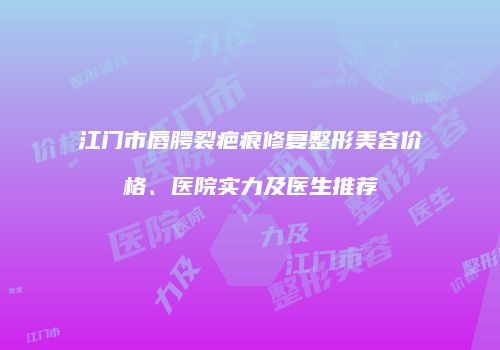 江门市唇腭裂疤痕修复整形美容价格、医院实力及医生推荐