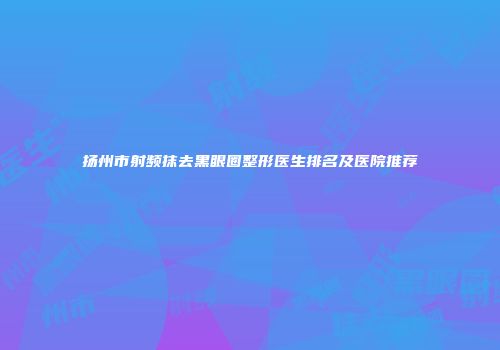 扬州市射频抹去黑眼圈整形医生排名及医院推荐