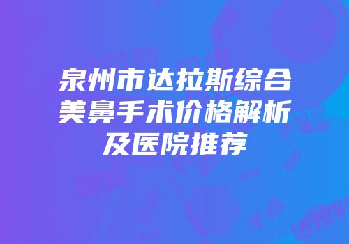 泉州市达拉斯综合美鼻手术价格解析及医院推荐