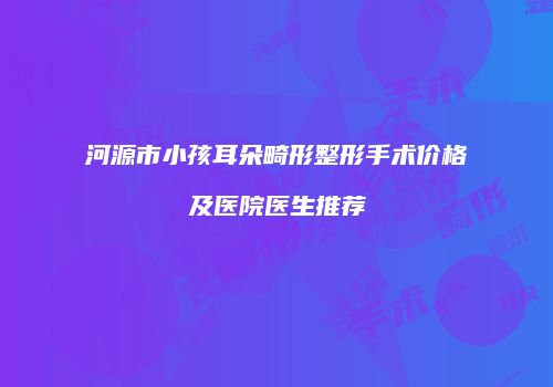 河源市小孩耳朵畸形整形手术价格及医院医生推荐