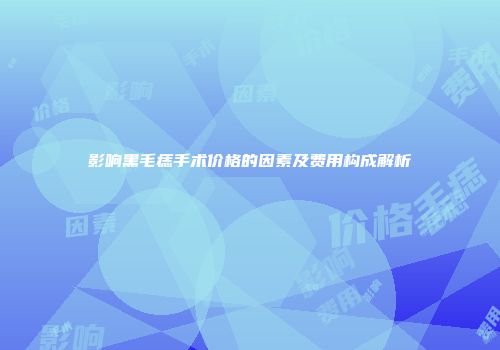 影响黑毛痣手术价格的因素及费用构成解析