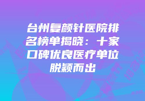 台州复颜针医院排名榜单揭晓：十家口碑优良医疗单位脱颖而出