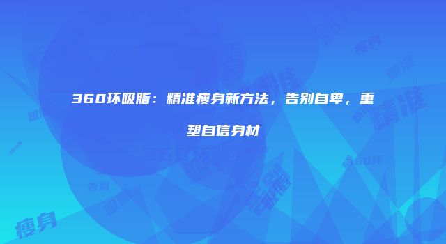 360环吸脂：精准瘦身新方法，告别自卑，重塑自信身材