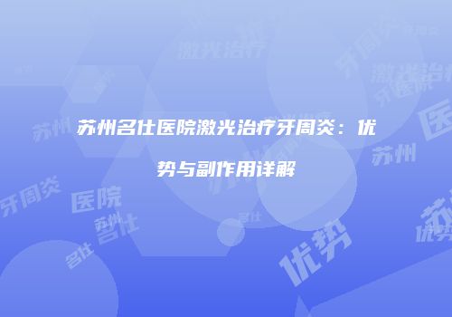 苏州名仕医院激光治疗牙周炎：优势与副作用详解
