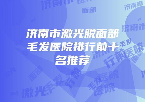 济南市激光脱面部毛发医院排行前十名推荐