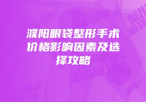 濮阳眼袋整形手术价格影响因素及选择攻略