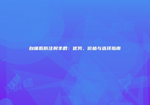 自体脂肪注射丰唇：优势、价格与选择指南