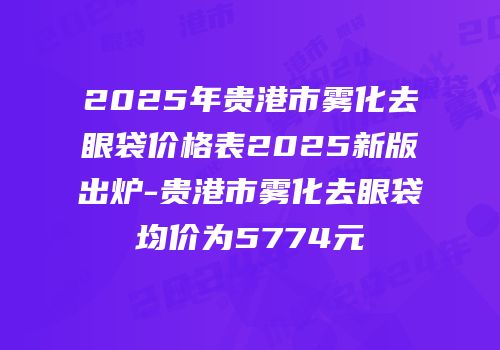 2025年贵港市雾化去眼袋价格表2025新版出炉-贵港市雾化去眼袋均价为5774元