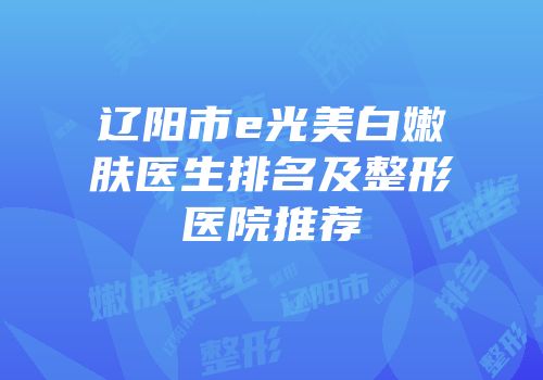 辽阳市e光美白嫩肤医生排名及整形医院推荐