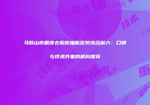 马鞍山市眼皮去脂肪抽脂医院排名前六：口碑与技术并重的机构推荐