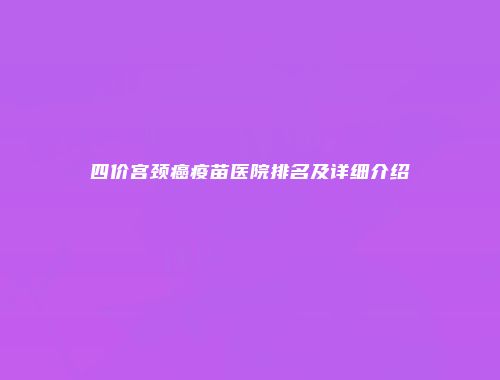 四价宫颈癌疫苗医院排名及详细介绍