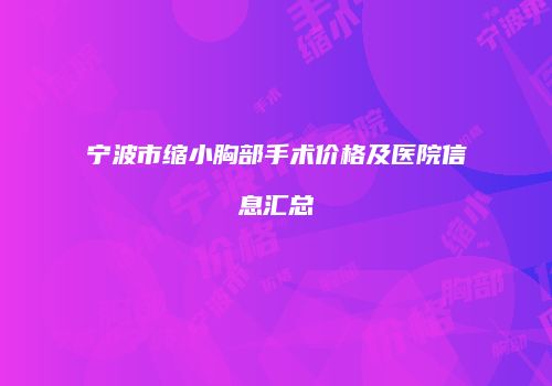宁波市缩小胸部手术价格及医院信息汇总