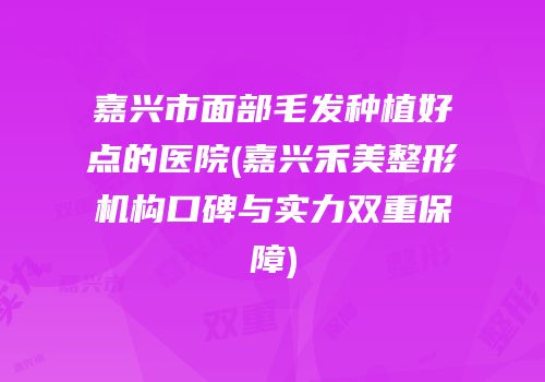 嘉兴市面部毛发种植好点的医院(嘉兴禾美整形机构口碑与实力双重保障)