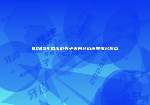 2025年本溪市光子美白牙齿医生排名盘点