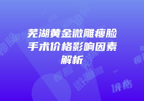 芜湖黄金微雕瘦脸手术价格影响因素解析