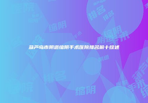 葫芦岛市阴道缩阴手术医院排名前十综述