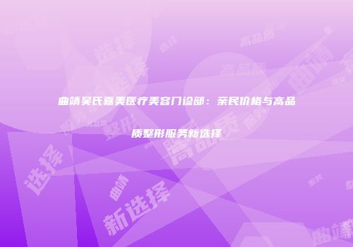 曲靖吴氏嘉美医疗美容门诊部：亲民价格与高品质整形服务新选择