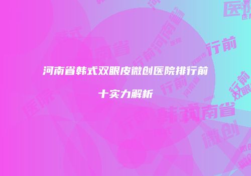 河南省韩式双眼皮微创医院排行前十实力解析