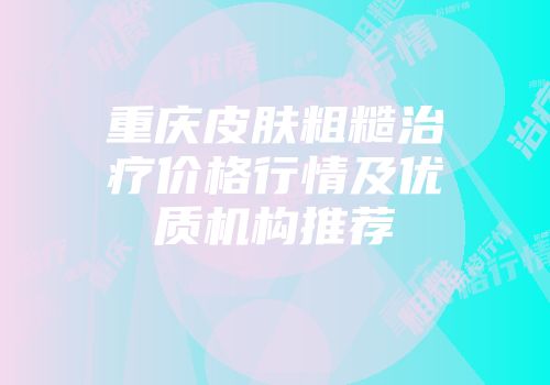 重庆皮肤粗糙治疗价格行情及优质机构推荐